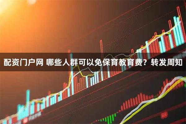 配资门户网 哪些人群可以免保育教育费？转发周知