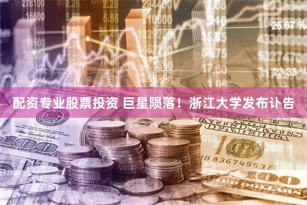 配资专业股票投资 巨星陨落！浙江大学发布讣告