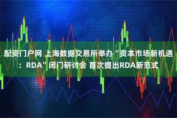 配资门户网 上海数据交易所举办“资本市场新机遇：RDA”闭门研讨会 首次提出RDA新范式