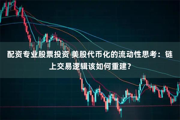 配资专业股票投资 美股代币化的流动性思考：链上交易逻辑该如何重建？