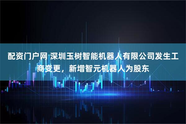 配资门户网 深圳玉树智能机器人有限公司发生工商变更，新增智元机器人为股东