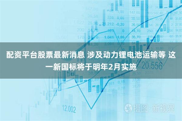 配资平台股票最新消息 涉及动力锂电池运输等 这一新国标将于明年2月实施