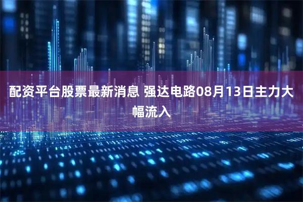 配资平台股票最新消息 强达电路08月13日主力大幅流入