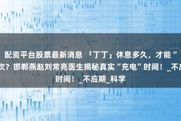 配资平台股票最新消息 「丁丁」休息多久，才能“啪”第二次？邯郸燕赵刘常亮医生揭秘真实“充电”时间！_不应期_科学