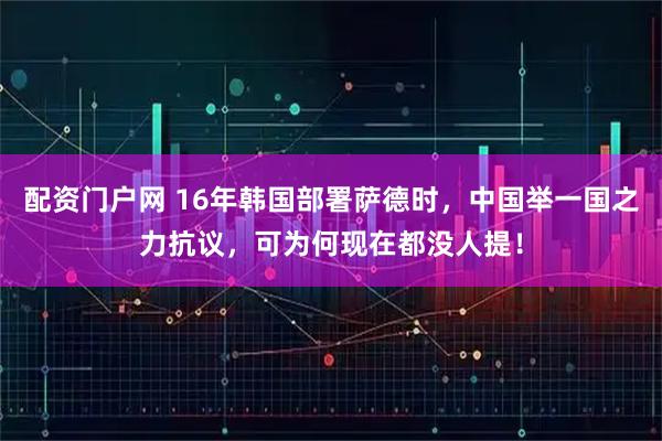 配资门户网 16年韩国部署萨德时，中国举一国之力抗议，可为何现在都没人提！