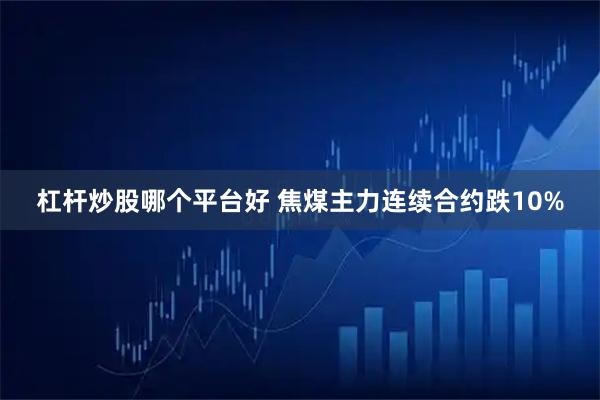 杠杆炒股哪个平台好 焦煤主力连续合约跌10%