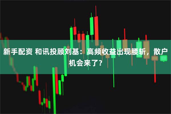 新手配资 和讯投顾刘基：高频收益出现腰斩，散户机会来了？