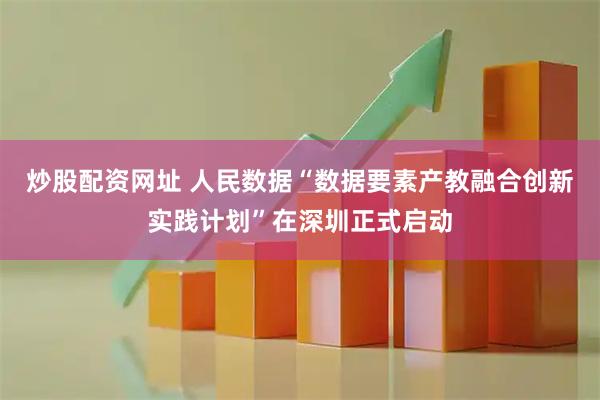 炒股配资网址 人民数据“数据要素产教融合创新实践计划”在深圳正式启动