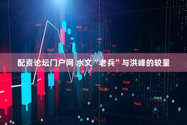 配资论坛门户网 水文“老兵”与洪峰的较量