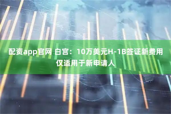 配资app官网 白宫：10万美元H-1B签证新费用仅适用于新申请人