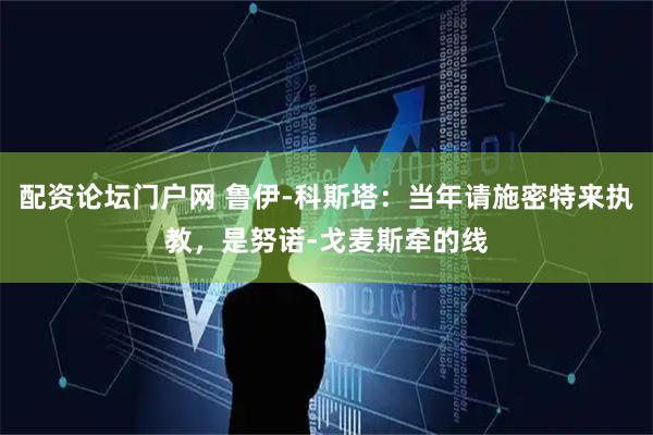 配资论坛门户网 鲁伊-科斯塔：当年请施密特来执教，是努诺-戈麦斯牵的线
