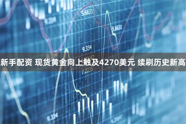 新手配资 现货黄金向上触及4270美元 续刷历史新高