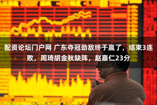 配资论坛门户网 广东夺冠劲敌终于赢了，结束3连败，周琦胡金秋缺阵，赵嘉仁23分