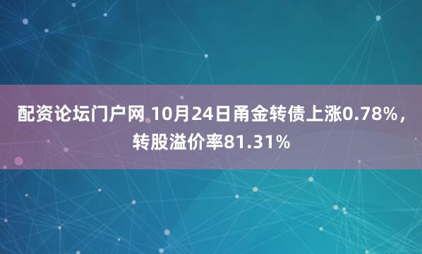 配资论坛门户网 10月24日甬金转债上涨0.78%，转股溢价率81.31%