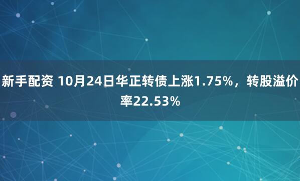 新手配资 10月24日华正转债上涨1.75%，转股溢价率22.53%