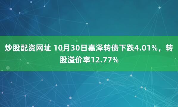 炒股配资网址 10月30日嘉泽转债下跌4.01%，转股溢价率12.77%