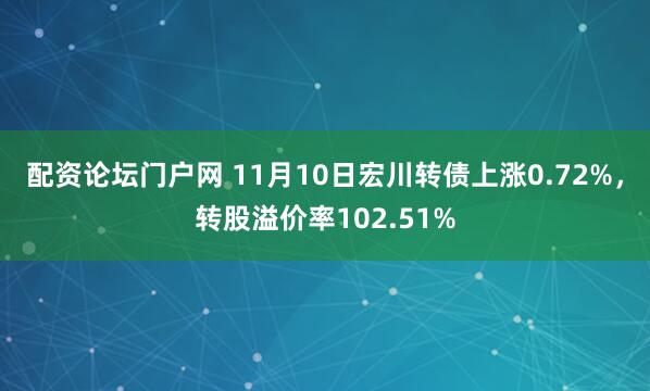 配资论坛门户网 11月10日宏川转债上涨0.72%，转股溢价率102.51%