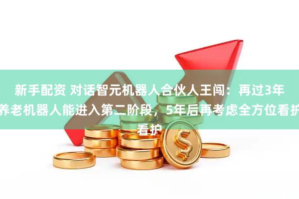 新手配资 对话智元机器人合伙人王闯：再过3年养老机器人能进入第二阶段，5年后再考虑全方位看护