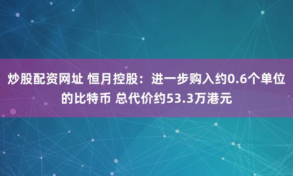 炒股配资网址 恒月控股：进一步购入约0.6个单位的比特币 总代价约53.3万港元