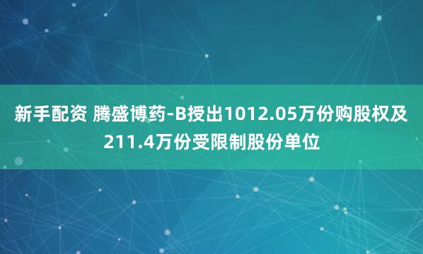 新手配资 腾盛博药-B授出1012.05万份购股权及211.4万份受限制股份单位