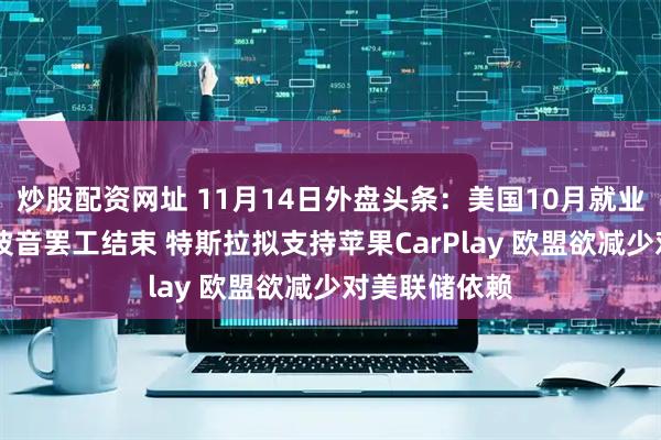 炒股配资网址 11月14日外盘头条：美国10月就业报告将打折 波音罢工结束 特斯拉拟支持苹果CarPlay 欧盟欲减少对美联储依赖