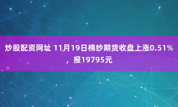 炒股配资网址 11月19日棉纱期货收盘上涨0.51%，报19795元