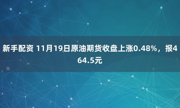 新手配资 11月19日原油期货收盘上涨0.48%，报464.5元