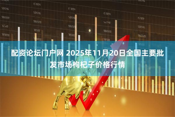 配资论坛门户网 2025年11月20日全国主要批发市场枸杞子价格行情