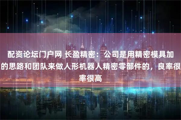 配资论坛门户网 长盈精密：公司是用精密模具加工的思路和团队来做人形机器人精密零部件的，良率很高