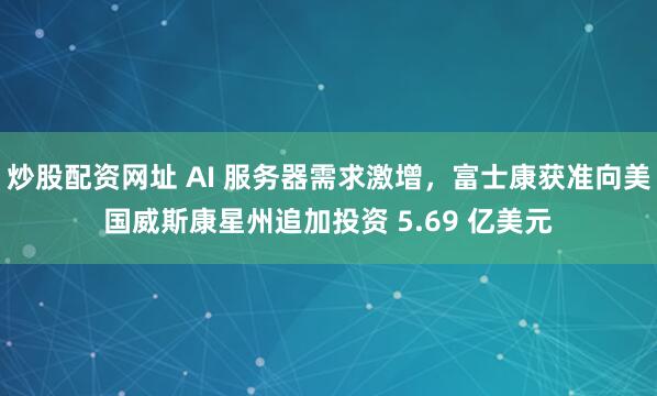 炒股配资网址 AI 服务器需求激增，富士康获准向美国威斯康星州追加投资 5.69 亿美元