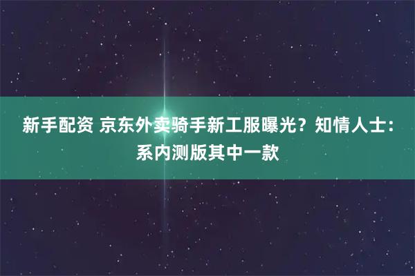 新手配资 京东外卖骑手新工服曝光？知情人士：系内测版其中一款