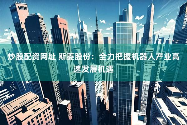 炒股配资网址 斯菱股份：全力把握机器人产业高速发展机遇