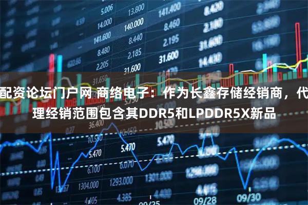 配资论坛门户网 商络电子：作为长鑫存储经销商，代理经销范围包含其DDR5和LPDDR5X新品