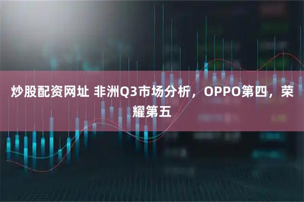 炒股配资网址 非洲Q3市场分析，OPPO第四，荣耀第五