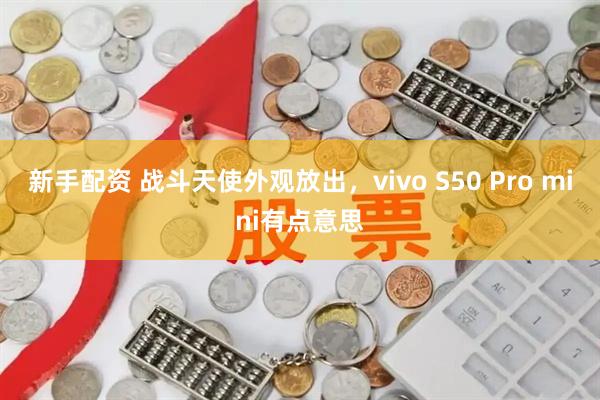 新手配资 战斗天使外观放出，vivo S50 Pro mini有点意思