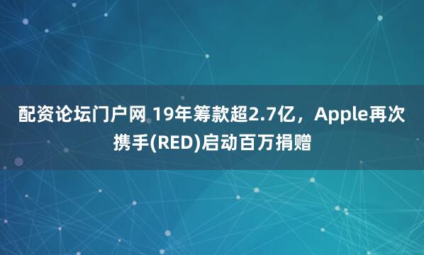 配资论坛门户网 19年筹款超2.7亿，Apple再次携手(RED)启动百万捐赠