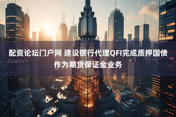 配资论坛门户网 建设银行代理QFI完成质押国债作为期货保证金业务