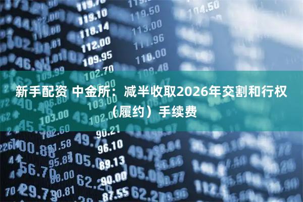 新手配资 中金所：减半收取2026年交割和行权（履约）手续费