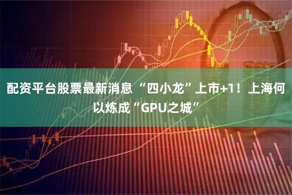 配资平台股票最新消息 “四小龙”上市+1！上海何以炼成“GPU之城”