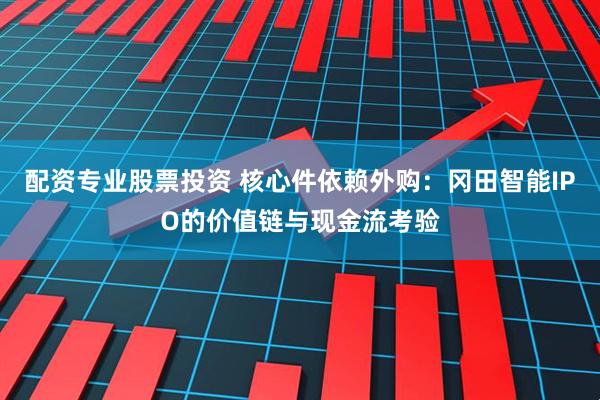 配资专业股票投资 核心件依赖外购:冈田智能IPO的价值链与现金流考验
