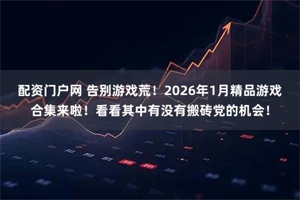 配资门户网 告别游戏荒！2026年1月精品游戏合集来啦！看看其中有没有搬砖党的机会！