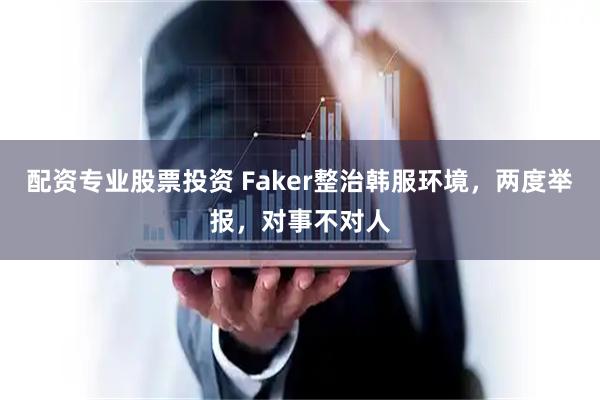 配资专业股票投资 Faker整治韩服环境，两度举报，对事不对人