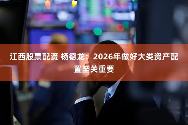 江西股票配资 杨德龙：2026年做好大类资产配置至关重要