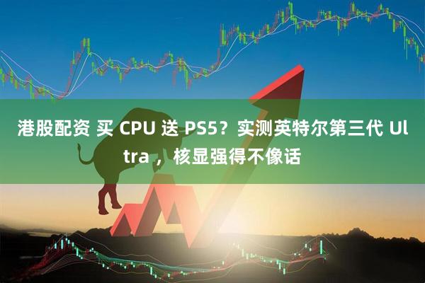 港股配资 买 CPU 送 PS5？实测英特尔第三代 Ultra ，核显强得不像话