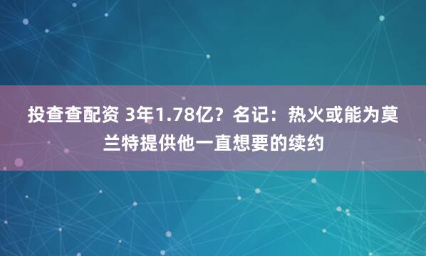 投查查配资 3年1.78亿？名记：热火或能为莫兰特提供他一直想要的续约