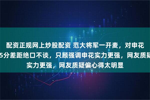 配资正规网上炒股配资 范大将军一开麦，对申花罚10分海港罚5分差距绝口不谈，只顾强调申花实力更强，网友质疑偏心得太明显