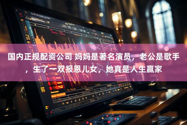 国内正规配资公司 妈妈是著名演员，老公是歌手，生了一双报恩儿女，她真是人生赢家