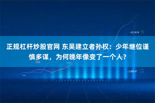 正规杠杆炒股官网 东吴建立者孙权：少年继位谨慎多谋，为何晚年像变了一个人？