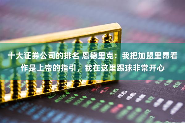 十大证券公司的排名 恩德里克：我把加盟里昂看作是上帝的指引，我在这里踢球非常开心